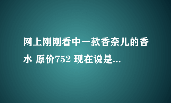 网上刚刚看中一款香奈儿的香水 原价752 现在说是团购只要108 是不是正品呢 在线等~因为想下单的