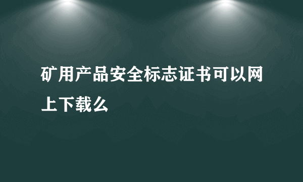 矿用产品安全标志证书可以网上下载么