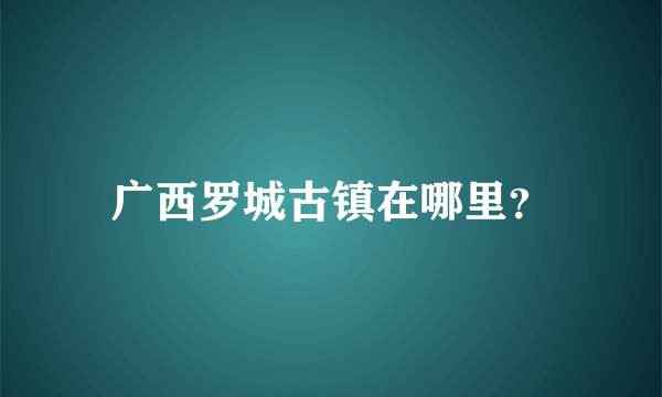 广西罗城古镇在哪里？