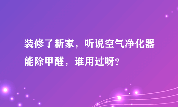 装修了新家，听说空气净化器能除甲醛，谁用过呀？