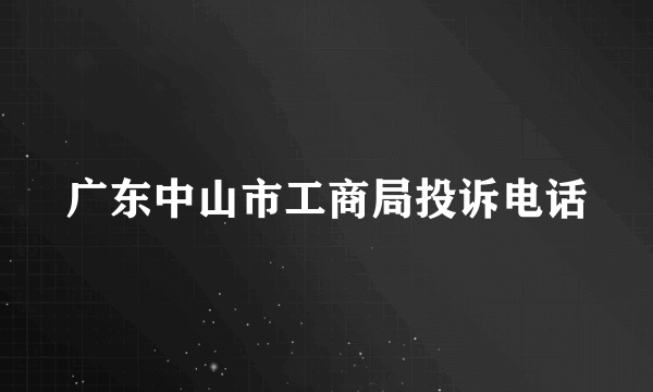 广东中山市工商局投诉电话