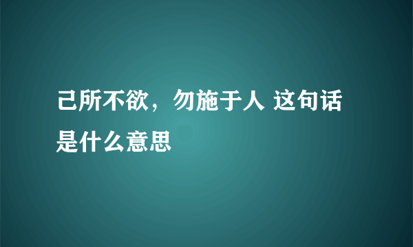 己所不欲，勿施于人 这句话是什么意思