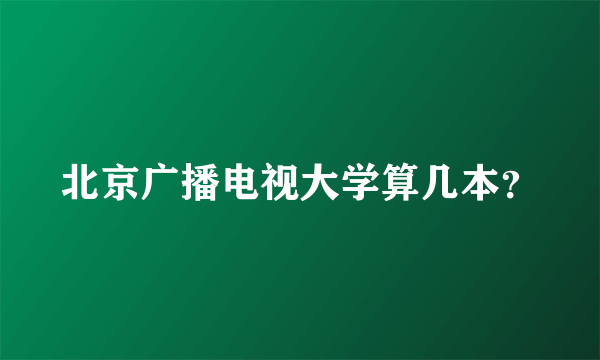 北京广播电视大学算几本？