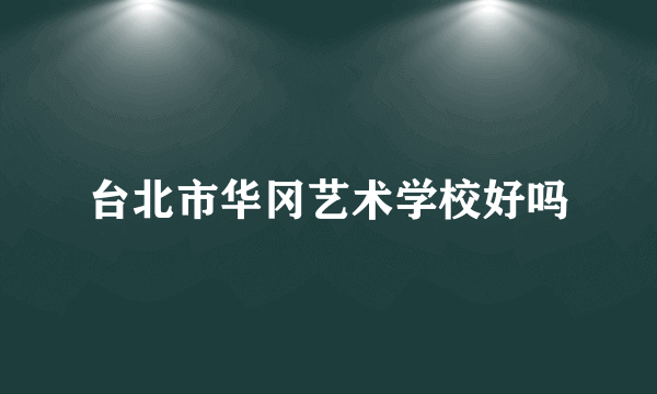 台北市华冈艺术学校好吗