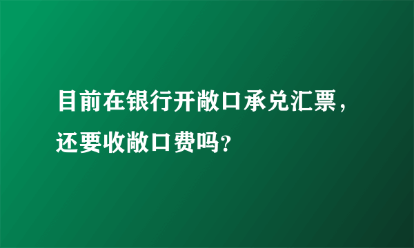 目前在银行开敞口承兑汇票，还要收敞口费吗？