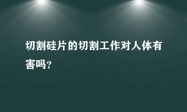 切割硅片的切割工作对人体有害吗？