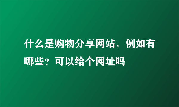 什么是购物分享网站，例如有哪些？可以给个网址吗