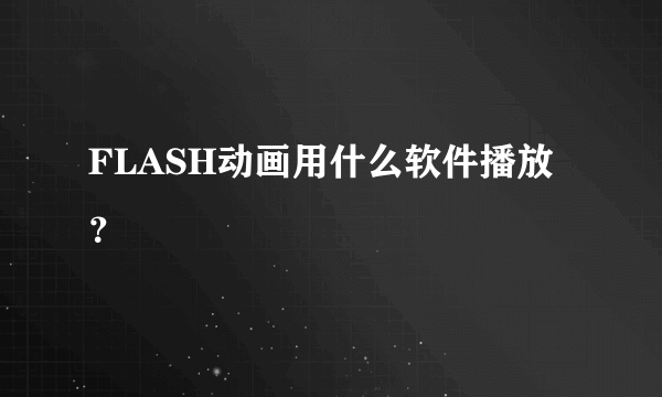 FLASH动画用什么软件播放？