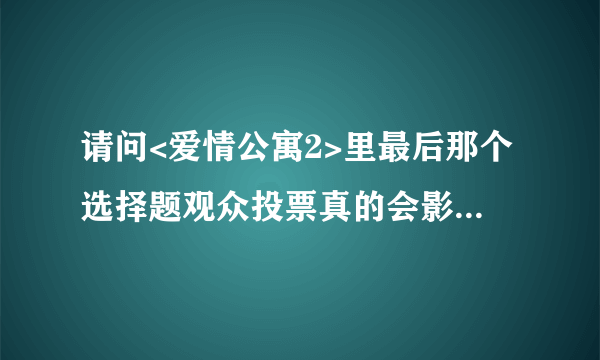 请问<爱情公寓2>里最后那个选择题观众投票真的会影响<爱3>的发展吗?如果观众投票B选项更多的话....