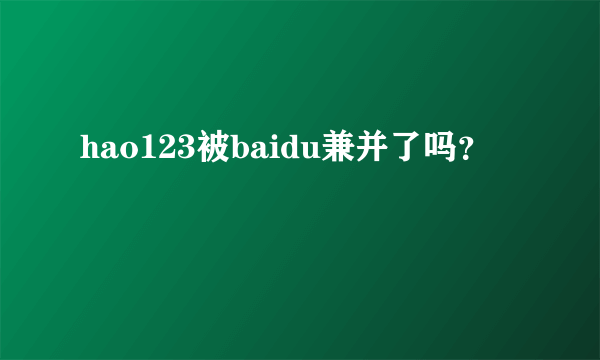 hao123被baidu兼并了吗？