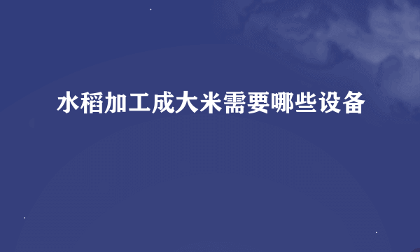 水稻加工成大米需要哪些设备