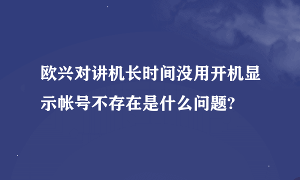 欧兴对讲机长时间没用开机显示帐号不存在是什么问题?