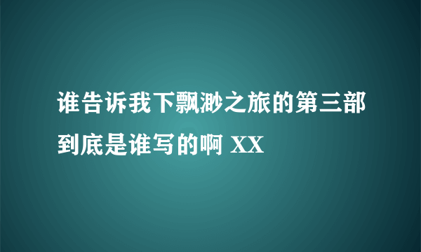 谁告诉我下飘渺之旅的第三部到底是谁写的啊 XX