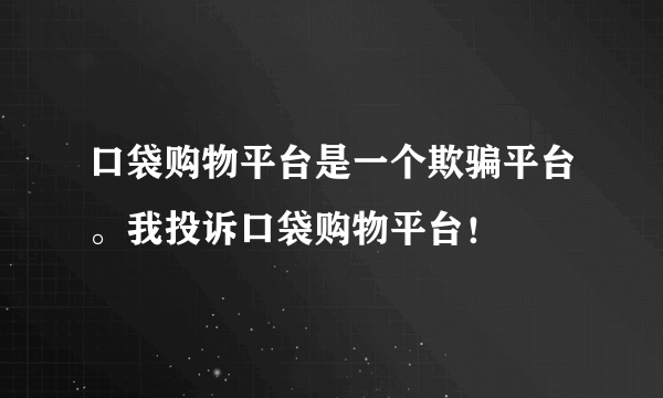 口袋购物平台是一个欺骗平台。我投诉口袋购物平台！