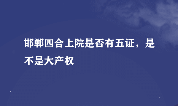 邯郸四合上院是否有五证，是不是大产权