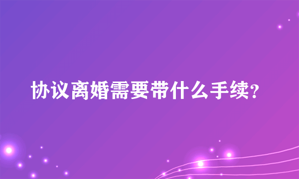 协议离婚需要带什么手续？