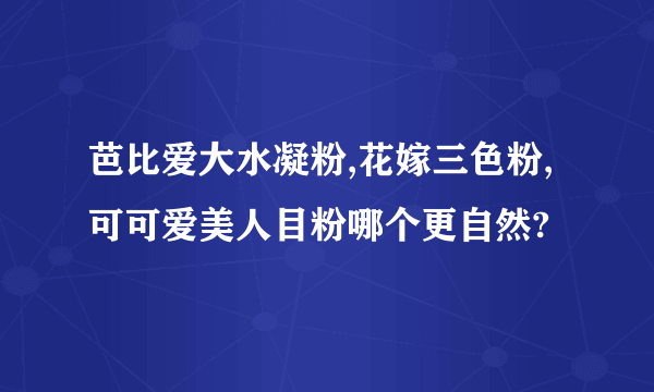 芭比爱大水凝粉,花嫁三色粉,可可爱美人目粉哪个更自然?