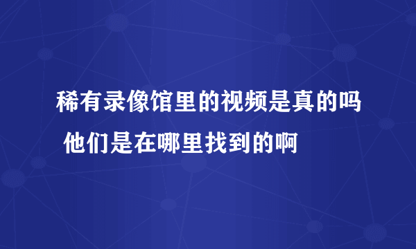 稀有录像馆里的视频是真的吗 他们是在哪里找到的啊