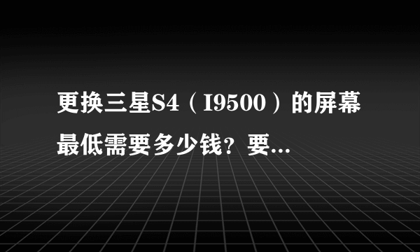 更换三星S4（I9500）的屏幕最低需要多少钱？要便宜的，能用就行