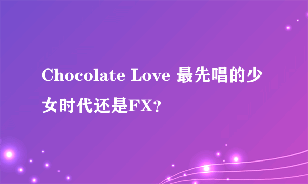 Chocolate Love 最先唱的少女时代还是FX？