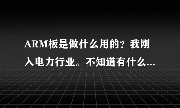 ARM板是做什么用的？我刚入电力行业。不知道有什么用。电力系统用的和其他行业用的ARM板一样吗？谢谢！