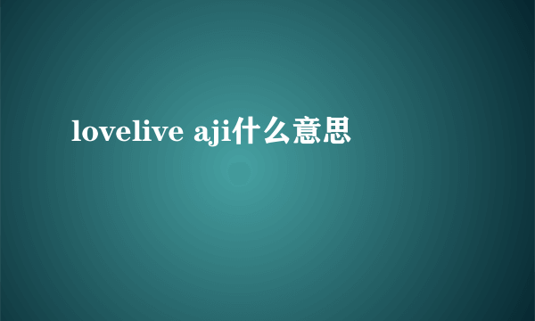 lovelive aji什么意思