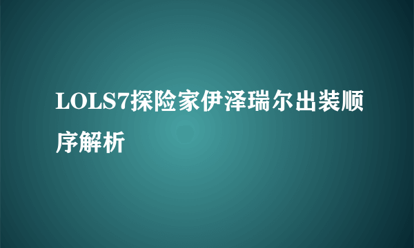 LOLS7探险家伊泽瑞尔出装顺序解析