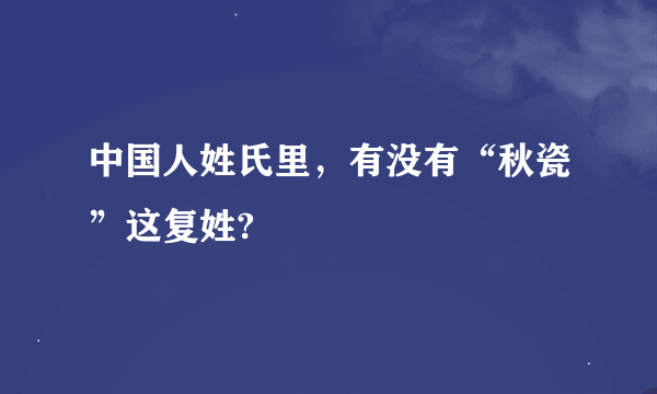 中国人姓氏里，有没有“秋瓷”这复姓?