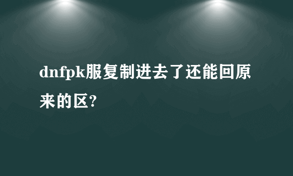 dnfpk服复制进去了还能回原来的区?