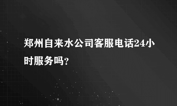 郑州自来水公司客服电话24小时服务吗？