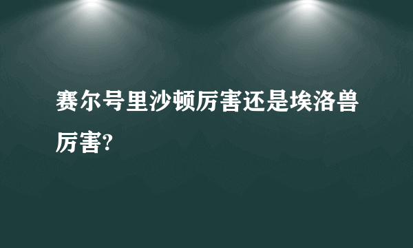 赛尔号里沙顿厉害还是埃洛兽厉害?