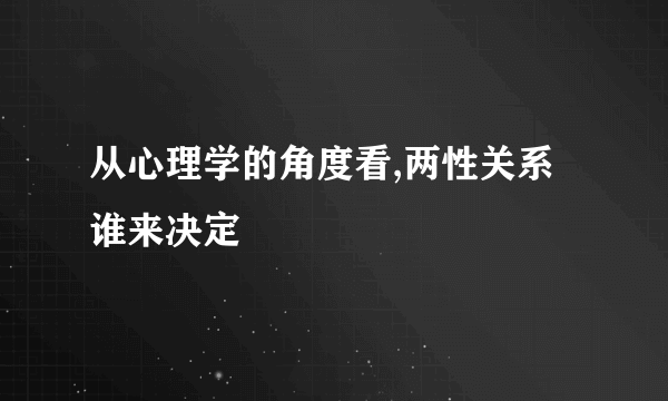 从心理学的角度看,两性关系谁来决定