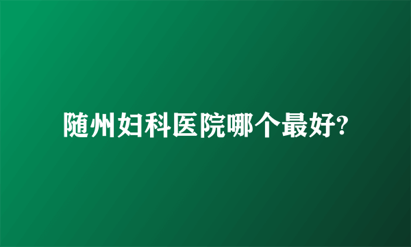 随州妇科医院哪个最好?