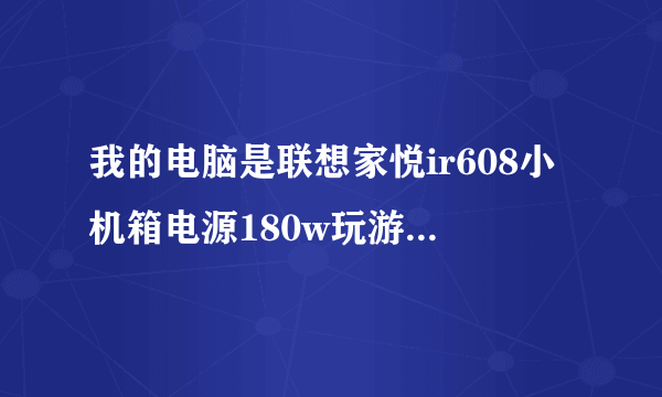 我的电脑是联想家悦ir608小机箱电源180w玩游戏需要怎样升级