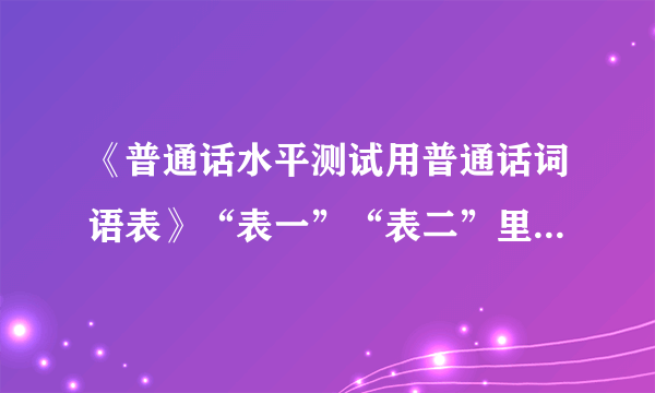 《普通话水平测试用普通话词语表》“表一”“表二”里面词语到底分别是多少条？