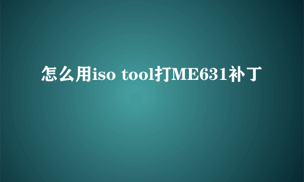 怎么用iso tool打ME631补丁