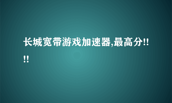 长城宽带游戏加速器,最高分!!!!