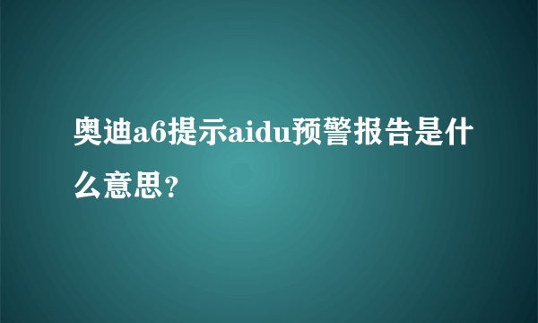 奥迪a6提示aidu预警报告是什么意思？