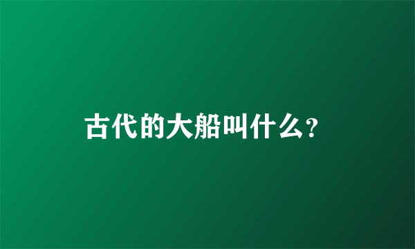 古代的大船叫什么？