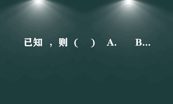 已知  ，则  (    )    A．    B．    C．    D