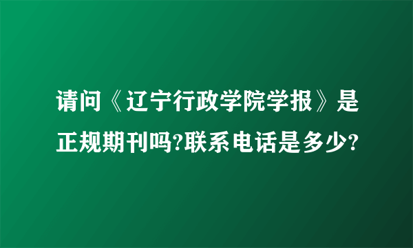 请问《辽宁行政学院学报》是正规期刊吗?联系电话是多少?