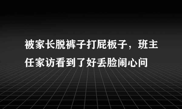 被家长脱裤子打屁板子，班主任家访看到了好丢脸闹心问