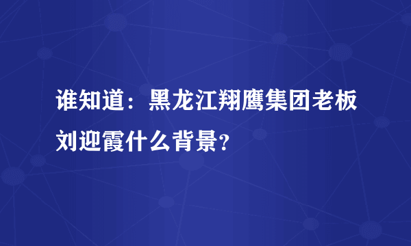 谁知道：黑龙江翔鹰集团老板刘迎霞什么背景？