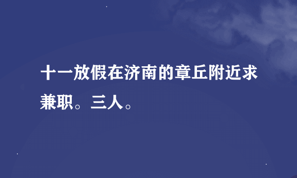 十一放假在济南的章丘附近求兼职。三人。