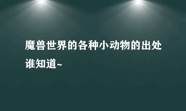 魔兽世界的各种小动物的出处谁知道~