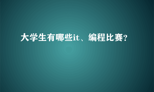 大学生有哪些it、编程比赛？