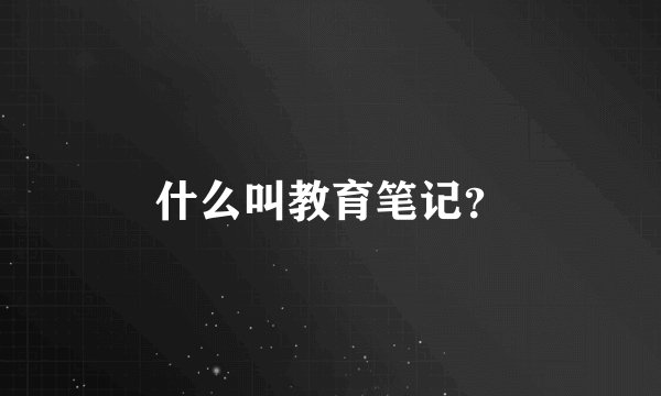 什么叫教育笔记？