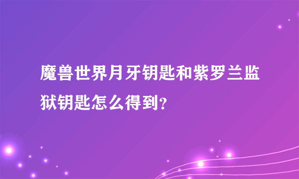 魔兽世界月牙钥匙和紫罗兰监狱钥匙怎么得到？