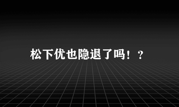 松下优也隐退了吗！？