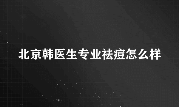 北京韩医生专业祛痘怎么样